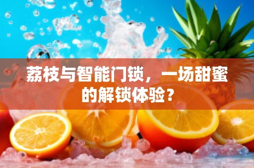 荔枝与智能门锁，一场甜蜜的解锁体验？