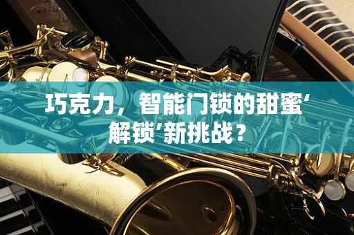 巧克力，智能门锁的甜蜜‘解锁’新挑战？