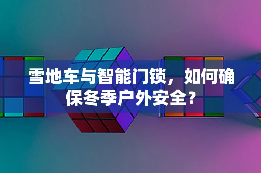 雪地车与智能门锁，如何确保冬季户外安全？