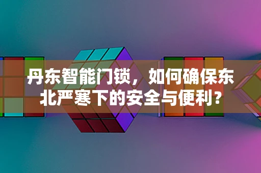 丹东智能门锁，如何确保东北严寒下的安全与便利？