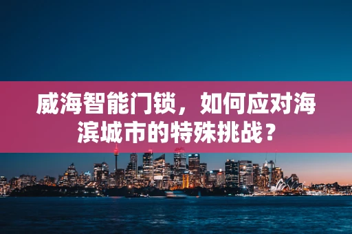 威海智能门锁，如何应对海滨城市的特殊挑战？