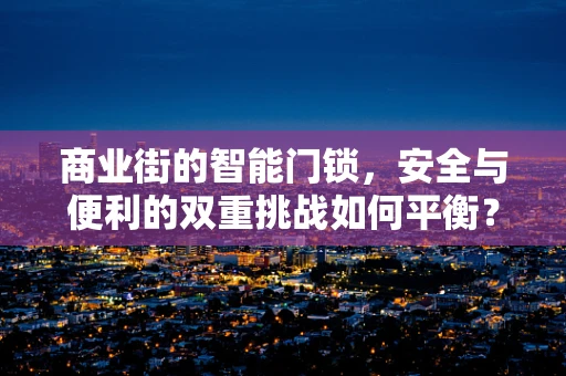 商业街的智能门锁，安全与便利的双重挑战如何平衡？