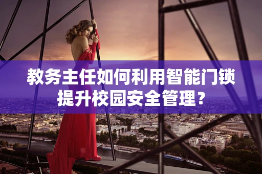教务主任如何利用智能门锁提升校园安全管理？