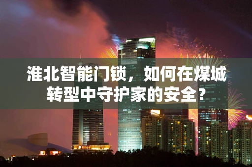 淮北智能门锁，如何在煤城转型中守护家的安全？
