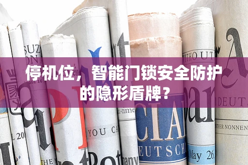 停机位，智能门锁安全防护的隐形盾牌？