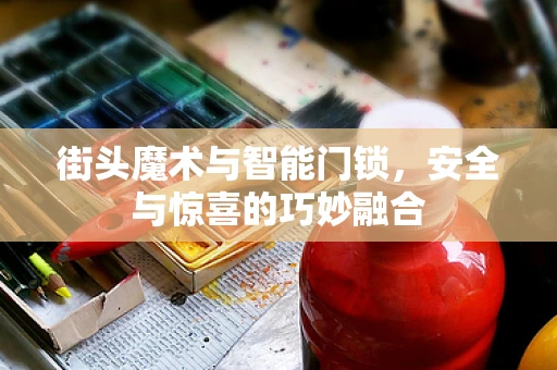 街头魔术与智能门锁，安全与惊喜的巧妙融合