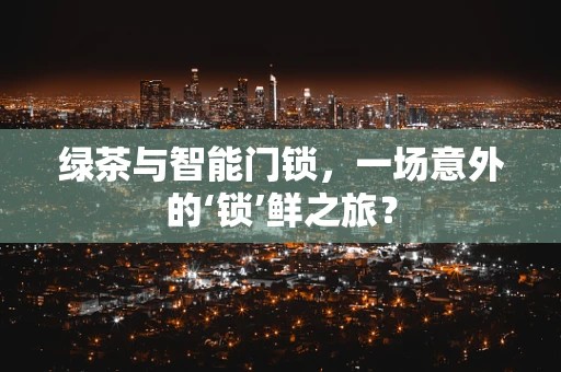绿茶与智能门锁，一场意外的‘锁’鲜之旅？