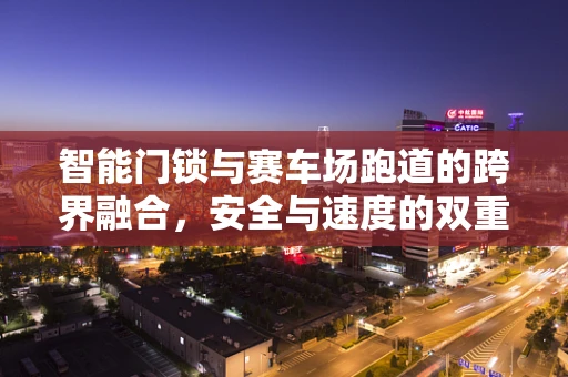 智能门锁与赛车场跑道的跨界融合，安全与速度的双重守护