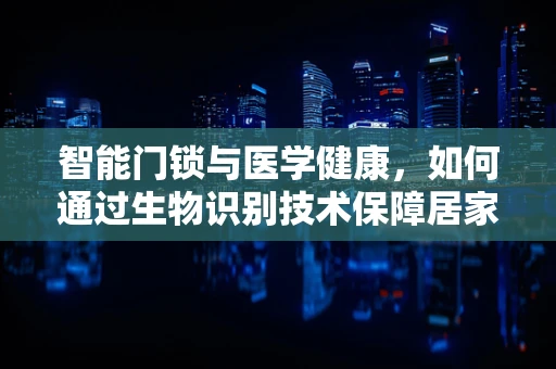 智能门锁与医学健康，如何通过生物识别技术保障居家安全与健康？