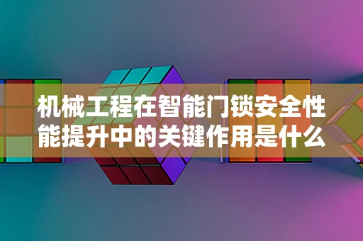 机械工程在智能门锁安全性能提升中的关键作用是什么？