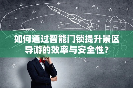 如何通过智能门锁提升景区导游的效率与安全性？