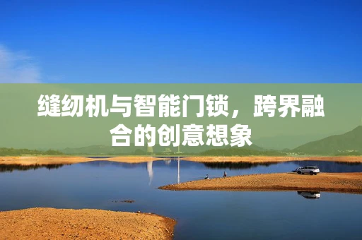 缝纫机与智能门锁，跨界融合的创意想象