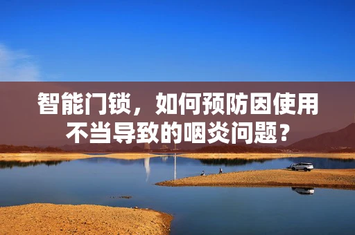 智能门锁，如何预防因使用不当导致的咽炎问题？