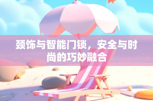 颈饰与智能门锁，安全与时尚的巧妙融合
