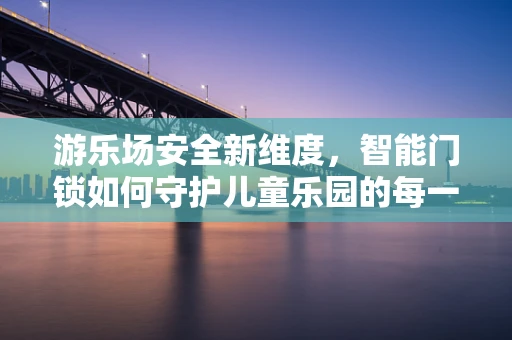 游乐场安全新维度，智能门锁如何守护儿童乐园的每一刻？