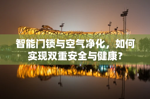 智能门锁与空气净化，如何实现双重安全与健康？
