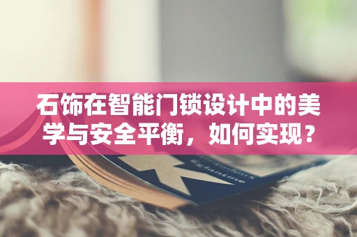 石饰在智能门锁设计中的美学与安全平衡，如何实现？