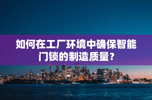 如何在工厂环境中确保智能门锁的制造质量？