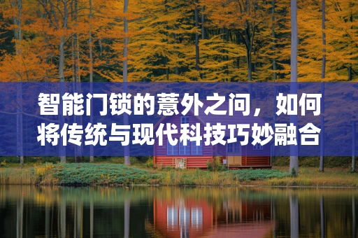 智能门锁的薏外之问，如何将传统与现代科技巧妙融合？