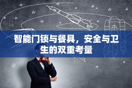 智能门锁与餐具，安全与卫生的双重考量