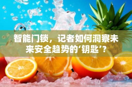 智能门锁，记者如何洞察未来安全趋势的‘钥匙’？