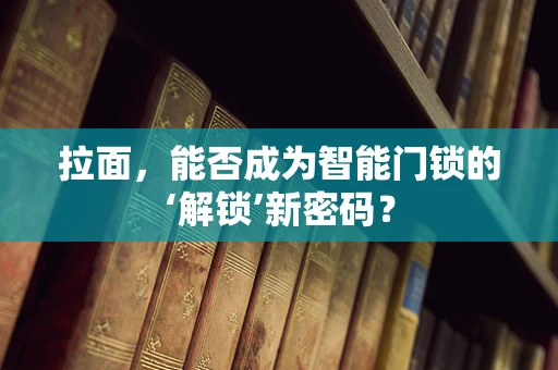 拉面，能否成为智能门锁的‘解锁’新密码？