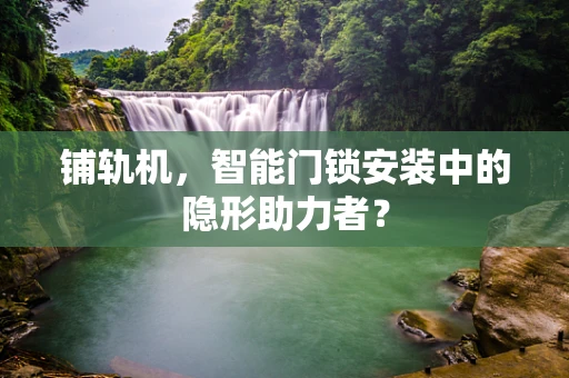 铺轨机，智能门锁安装中的隐形助力者？