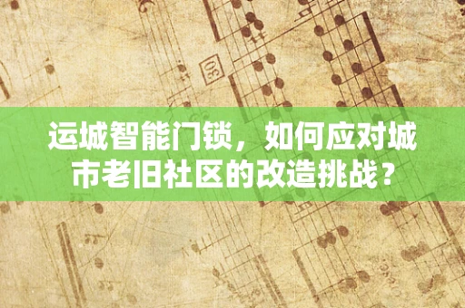 运城智能门锁，如何应对城市老旧社区的改造挑战？