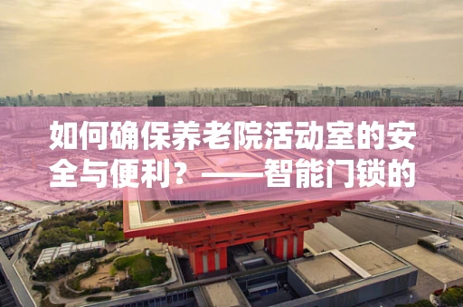 如何确保养老院活动室的安全与便利？——智能门锁的智慧之选