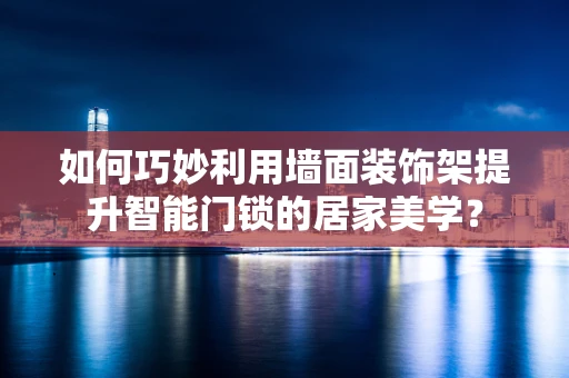 如何巧妙利用墙面装饰架提升智能门锁的居家美学？