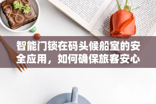 智能门锁在码头候船室的安全应用，如何确保旅客安心等待？