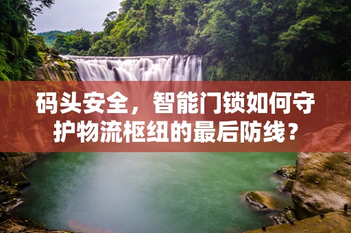 码头安全，智能门锁如何守护物流枢纽的最后防线？