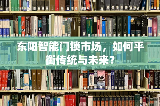 东阳智能门锁市场，如何平衡传统与未来？