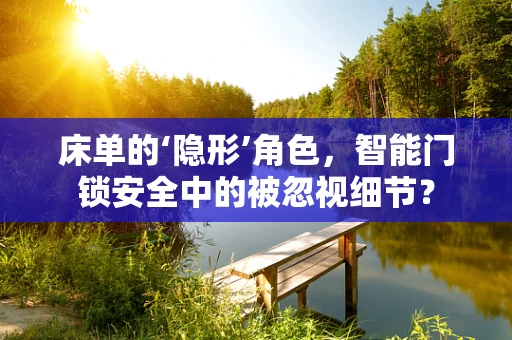 床单的‘隐形’角色，智能门锁安全中的被忽视细节？
