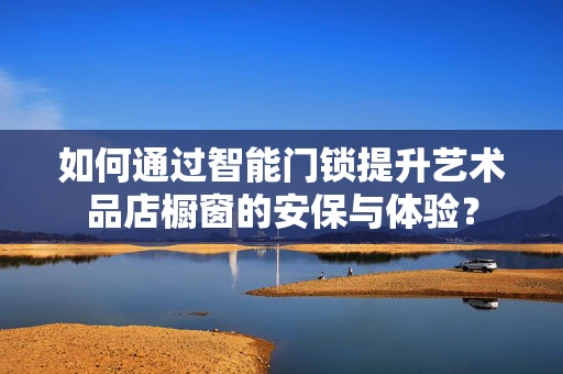 如何通过智能门锁提升艺术品店橱窗的安保与体验？