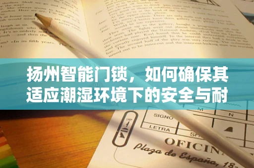 扬州智能门锁，如何确保其适应潮湿环境下的安全与耐用性？