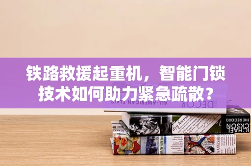 铁路救援起重机，智能门锁技术如何助力紧急疏散？