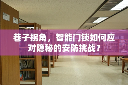 巷子拐角，智能门锁如何应对隐秘的安防挑战？
