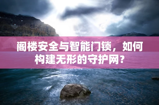 阁楼安全与智能门锁，如何构建无形的守护网？