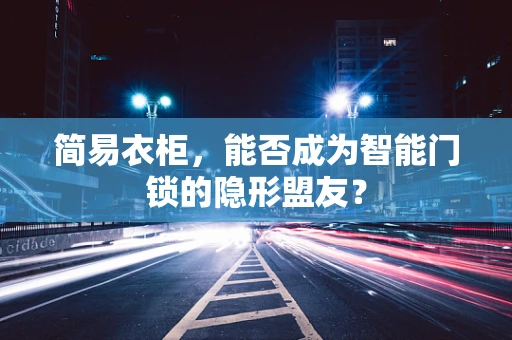 简易衣柜，能否成为智能门锁的隐形盟友？