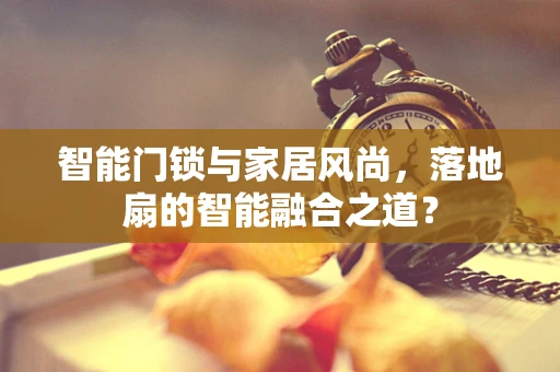智能门锁与家居风尚，落地扇的智能融合之道？