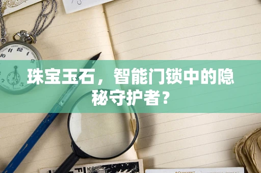 珠宝玉石，智能门锁中的隐秘守护者？