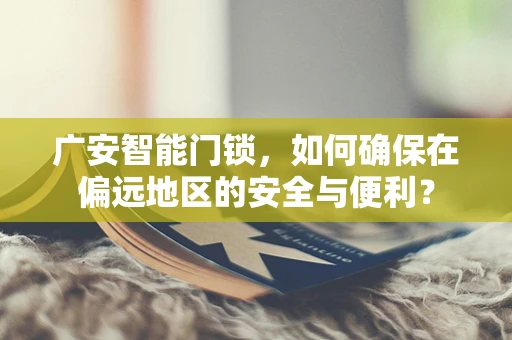 广安智能门锁，如何确保在偏远地区的安全与便利？