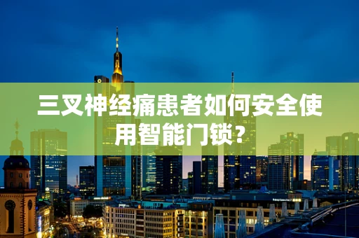 三叉神经痛患者如何安全使用智能门锁？