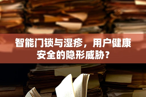 智能门锁与湿疹，用户健康安全的隐形威胁？