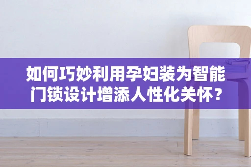 如何巧妙利用孕妇装为智能门锁设计增添人性化关怀？
