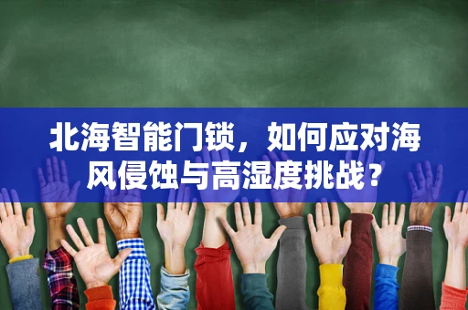 北海智能门锁，如何应对海风侵蚀与高湿度挑战？