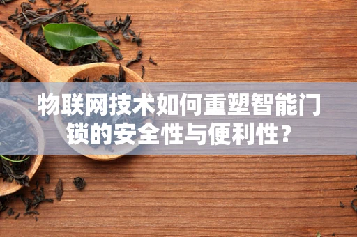 物联网技术如何重塑智能门锁的安全性与便利性？