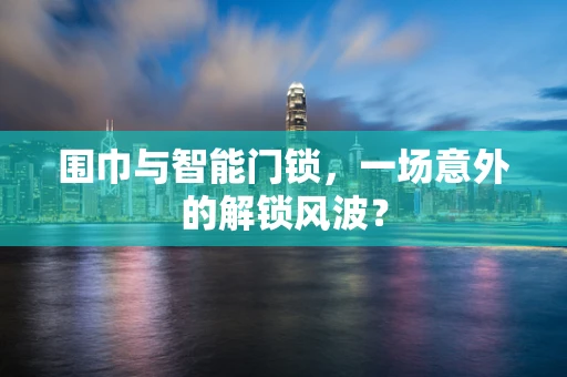 围巾与智能门锁，一场意外的解锁风波？