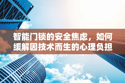 智能门锁的安全焦虑，如何缓解因技术而生的心理负担？